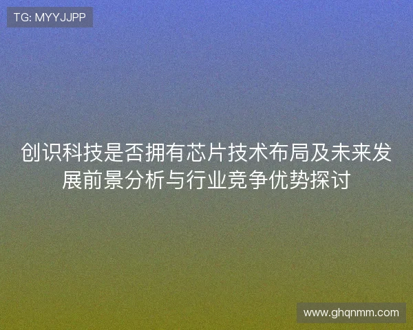 创识科技是否拥有芯片技术布局及未来发展前景分析与行业竞争优势探讨